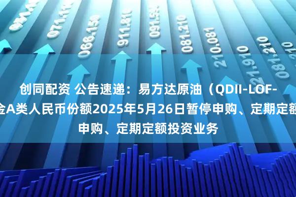 创同配资 公告速递：易方达原油（QDII-LOF-FOF）基金A类人民币份额2025年5月26日暂停申购、定期定额投资业务