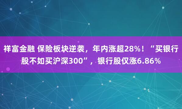 祥富金融 保险板块逆袭，年内涨超28%！“买银行股不如买沪深300”，银行股仅涨6.86%