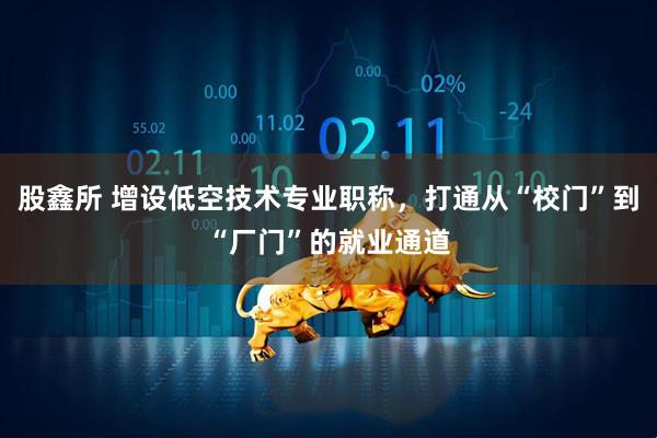 股鑫所 增设低空技术专业职称，打通从“校门”到“厂门”的就业通道
