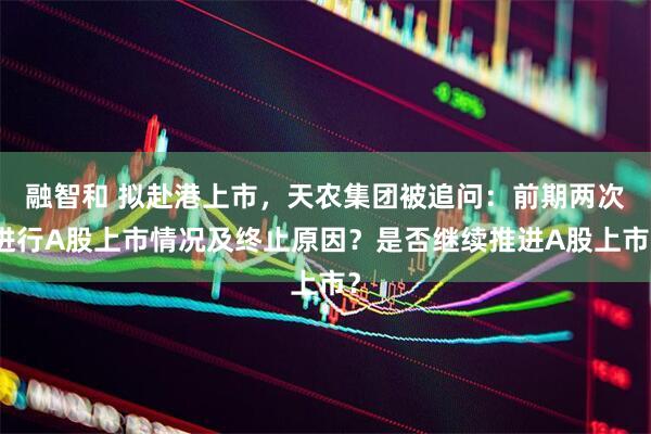 融智和 拟赴港上市，天农集团被追问：前期两次进行A股上市情况及终止原因？是否继续推进A股上市？