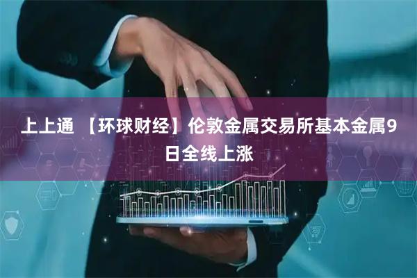 上上通 【环球财经】伦敦金属交易所基本金属9日全线上涨