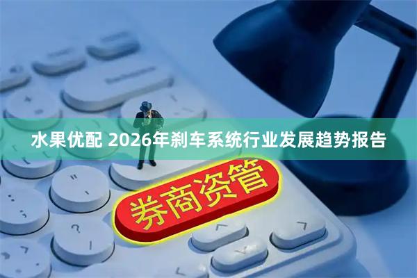 水果优配 2026年刹车系统行业发展趋势报告