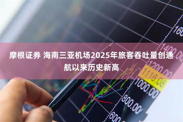 摩根证券 海南三亚机场2025年旅客吞吐量创通航以来历史新高