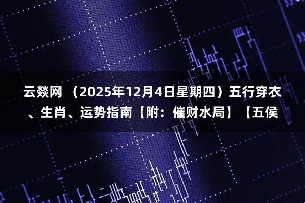 云燚网 （2025年12月4日星期四）五行穿衣、生肖、运势指南【附：催财水局】【五侯