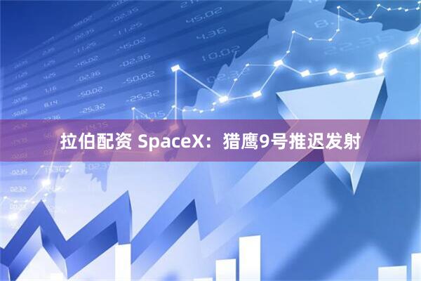 拉伯配资 SpaceX：猎鹰9号推迟发射
