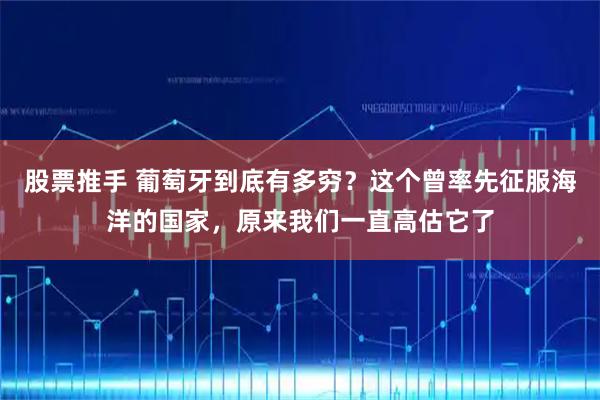 股票推手 葡萄牙到底有多穷？这个曾率先征服海洋的国家，原来我们一直高估它了