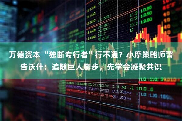 万德资本 “独断专行者”行不通？小摩策略师警告沃什：追随巨人脚步，先学会凝聚共识