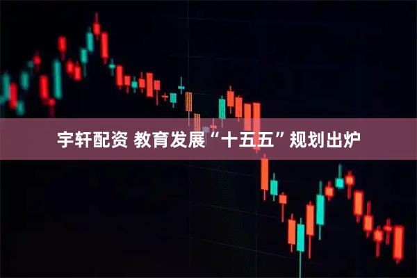 宇轩配资 教育发展“十五五”规划出炉