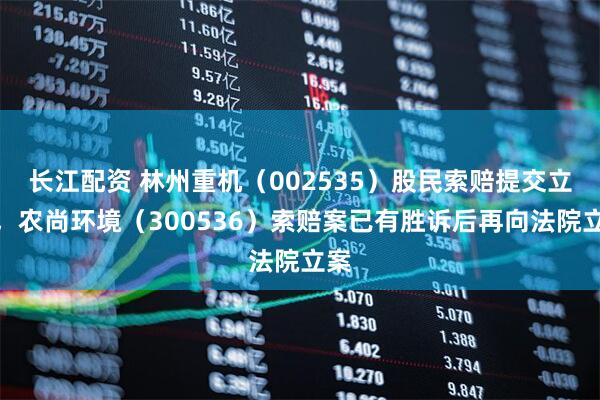 长江配资 林州重机（002535）股民索赔提交立案，农尚环境（300536）索赔案已有胜诉后再向法院立案